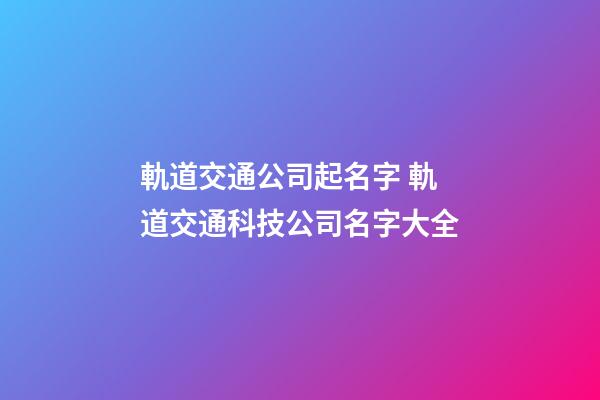 軌道交通公司起名字 軌道交通科技公司名字大全-第1張-公司起名-玄機派